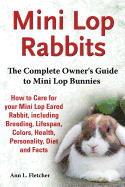 'Mini Lop Rabbits, The Complete Owner's Guide to Mini Lop Bunnies, How to Care for your Mini Lop Eared Rabbit, including Breeding, Lifespan, Colors, He'