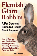 'Flemish Giant Rabbits, a Pet Owner's Guide to Flemish Giant Bunnies How to Care for Your Flemish Giant, Including Health, Breeding, Personality, Lifes'