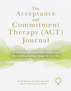 The Acceptance and Commitment Therapy (ACT) Journal: A 12-week Workbook and Companion for Creating Lasting Change in Your Life