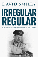 Irregular Regular: Recollections of Conflict Across the Globe (The Extraordinary Life of Colonel David Smiley)