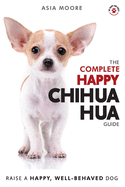 The Complete Happy Chihuahua Guide: The A-Z Chihuahua Manual for New and Experienced Owners