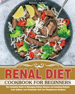 Renal Diet Cookbook for Beginners: The Complete Guide to Managing Kidney Disease and Avoiding Dialysis. (Low Sodium, Low Potassium And Low Phosphorous Recipes)