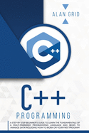 C++ Programming: A Step-By-Step Beginner's Guide to Learn the Fundamentals of a Multi-Paradigm Programming Language and Begin to Manage Data Including ... Work on Your First Program (Computer Science)