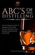The ABC'S of Distilling: The Ultimate Guide to Making Your Own Vodka, Whiskey, Rum, Brandy, Moonshine, and More