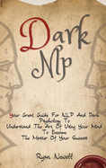 Dark NLP: Your Great Guide For NLP And Dark Psychology To Understand The Art Of Using Your Mind To Become The Master Of Your Success