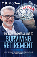 The Baby Boomer’s Guide to Surviving Retirement: How to Make Your Retirement Everything You Dream Of (The Baby Boomer Retirement Series)