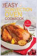 The Easy Convection Oven Cookbook: 85 Easy, Quick & Delicious Recipes For Any Convection Oven. Roast, Grill And Bake For Beginners.