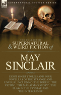 The Collected Supernatural and Weird Fiction of May Sinclair: Eight Short Stories and Four Novellas of the Strange and Unusual Including 'The Token', ... Flaw in the Crystal' and 'The Intercessor'