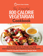 The Essential 800 Calorie Vegetarian Cookbook: A Quick Start Guide To Weight Loss With Intermittent Fasting And Mediterranean Diet Benefits. Calorie C