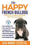 'The Happy French Bulldog: Raise Your Puppy to a Happy, Well-Mannered Dog'