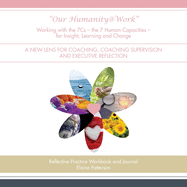 'Our Humanity@Work Working with the 7Cs - the 7 Human Capacities - for Insight, Learning and Change: A New Lens for Coaching, Coaching Supervision and'