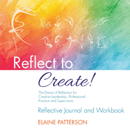 'Reflect to Create! The Dance of Reflection for Creative Leadership, Professional Practice and Supervision: Reflective Journal and Workbook'