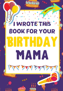I Wrote This Book For Your Birthday Mama: The Perfect Birthday Gift For Kids to Create Their Very Own Book For Mama
