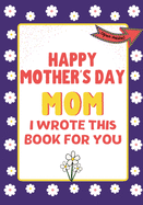 Happy Mother's Day Mom - I Wrote This Book For You: The Mother's Day Gift Book Created For Kids