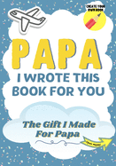 Papa, I Wrote This Book For You: A Child's Fill in The Blank Gift Book For Their Special Papa - Perfect for Kid's - 7 x 10 inch