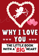 Why I Love You: The Little Book With A BIG Heart - Perfect for Valentine's Day, Birthdays, Anniversaries, Mother's Day as a wedding gift or just to say 'I Love You'.