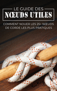Le Guide des Noeuds Utiles: Comment Nouer les 25+ Noeuds de Corde les Plus Pratiques (Fuite, ├âΓÇ░vasion Et ├à┼íurvie) (French Edition)