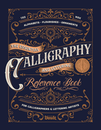 The Essential Calligraphy & Lettering Reference Book: A Comprehensive Guide to Mastering Blackletter, Script Alphabets, Flourishes, and Ornamental Design