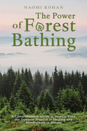 The Power of Forest Bathing: A Comprehensive Guide to Shinrin-Yoku, the Japanese Practice of Healing and Mindfulness in Nature (Healing Power of Nature)