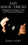 Easy Magic Tricks: 25 Beginner Magic Tricks with Everyday Objects (Close-Up Magic)