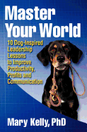 Master Your World: 10 Dog-Inspired Leadership Lessons to Improve Productivity, Profits and Communication