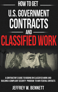 How to Get U.S. Government Contracts and Classified Work: A Contractor's Guide to Bidding on Classified Work and Building a Compliant Security Program ... Clearances and Cleared Defense Contractors)