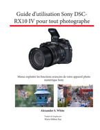 Guide d'utilisation Sony DSC-RX10 IV pour tout photographe: Mieux exploiter les fonctions avanc├â┬⌐es de votre appareil photo num├â┬⌐rique Sony (French Edition)