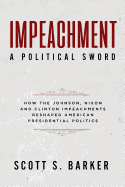 'Impeachment - A Political Sword: How The Johnson, Nixon and Clinton Impeachments Reshaped Presidenial Politics'