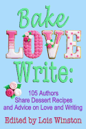 Bake, Love, Write:: 105 Authors Share Dessert Recipes and Advice on Love and Writing