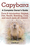 'Capybara. Facts & Information: Habitat, Diet, Health, Breeding, Care, and Much More All Covered. a Complete Owner's Guide'