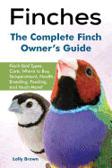 Finches: Finch Bird Types, Care, Where to Buy, Temperament, Health, Breeding, Feeding, and Much More! The Complete Finch Owner├óΓé¼Γäós Guide