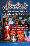 'Santeria: A Brief Beginners Guide to Santeria History, Practices, Deities, Spells and Rituals. A Condensed Santeria Guide for Be'