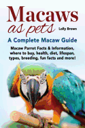 'Macaws as Pets: Macaw Parrot Facts & Information, where to buy, health, diet, lifespan, types, breeding, fun facts and more! A Complet'