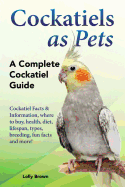 'Cockatiels as Pets: Cockatiel Facts & Information, where to buy, health, diet, lifespan, types, breeding, fun facts and more! A Complete C'