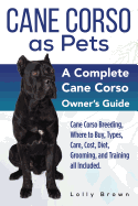 'Cane Corso as Pets: Cane Corso Breeding, Where to Buy, Types, Care, Cost, Diet, Grooming, and Training all Included. A Complete Cane Corso'
