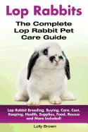 'Lop Rabbits: Lop Rabbit Breeding, Buying, Care, Cost, Keeping, Health, Supplies, Food, Rescue and More Included! The Complete Lop R'