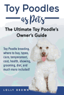 'Toy Poodles as Pets: Toy Poodle breeding, buying, care, temperament, cost, health, showing, grooming, diet, and much more included! The Ult'