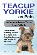 'Teacup Yorkie as Pets: Teacup Yorkie Breeding, Where to Buy, Types, Care, Cost, Diet, Grooming, and Training all Included. A Complete Teacup'
