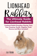 'Lionhead Rabbits: Lionhead Rabbit Breeding, Buying, Care, Cost, Keeping, Health, Supplies, Food, Rescue and More Included! The Ultimate'
