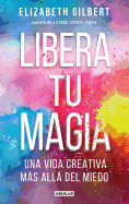 Libera tu magia / Big Magic: Una Vida Creativa Mas Alla Del Miedo (Spanish Edition)