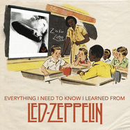 Everything I Need to Know I Learned From Led Zeppelin: Classic Rock Wisdom from the Greatest Band of All Time