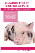 'Miniature Pigs Or Mini Pigs as Pets: Miniature Pigs Breeding, Buying, Care, Cost, Keeping, Health, Supplies, Food, Rescue and More Included! The Ultim'