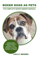 Boxer Dogs as Pets: Boxer Dogs Characteristics, Health, Diet, Breeding, Types, Showing, Care and a whole lot more! The Complete Boxer Owner├óΓé¼Γäós Manual