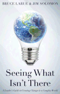 Seeing What Isn't There: A Leader's Guide To Creating Change In A Complex World