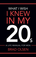 What I Wish I Knew In My 20s: A Life Manual For Men