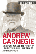 Andrew Carnegie - Insight and Analysis into the Life of a True Entrepreneur, Industrialist, and Philanthropist (Business Biographies and Memoirs – Titans of Industry)
