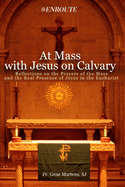 At Mass with Jesus on Calvary: Reflections on the Prayers of the Mass and the Real Presence of Jesus in the Eucharist