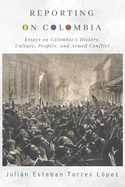 Reporting on Colombia: Essays on Colombia├óΓé¼Γäós History, Culture, Peoples, and Armed Conflict