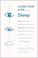 Close Your Eyes, Sleep: Reprogram Your Subconscious Mind in 6 Weeks to Fall Asleep Naturally and Wake Up Energized with the Groundbreaking Power of Hypnosis