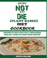 HOW NOT TO DIE (PLANT BASED) DIET COOKBOOK: Recipes to Help Give You a Prolonged Healthy Lifestyle Free from Disease.
